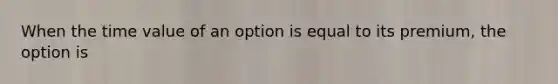 When the time value of an option is equal to its premium, the option is