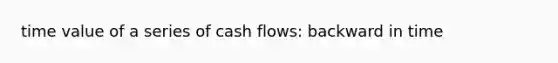 time value of a series of cash flows: backward in time