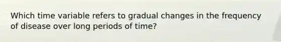 Which time variable refers to gradual changes in the frequency of disease over long periods of time?