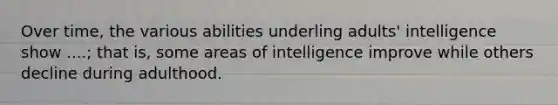 Over time, the various abilities underling adults' intelligence show ....; that is, some areas of intelligence improve while others decline during adulthood.