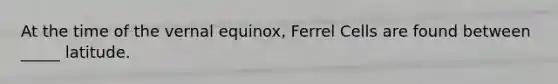 At the time of the vernal equinox, Ferrel Cells are found between _____ latitude.