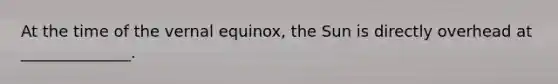 At the time of the vernal equinox, the Sun is directly overhead at ______________.