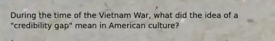 During the time of the Vietnam War, what did the idea of a "credibility gap" mean in American culture?