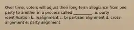 ​Over time, voters will adjust their long-term allegiance from one party to another in a process called __________. a. ​party identification b. ​realignment c. ​bi-partisan alignment d. ​cross-alignment e. ​party alignment