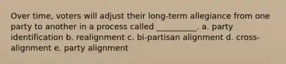 ​Over time, voters will adjust their long-term allegiance from one party to another in a process called __________. a. ​party identification b. ​realignment c. ​bi-partisan alignment d. ​cross-alignment e. ​party alignment