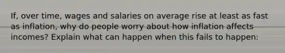 If, over time, wages and salaries on average rise at least as fast as inflation, why do people worry about how inflation affects incomes? Explain what can happen when this fails to happen: