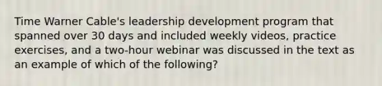 Time Warner Cable's leadership development program that spanned over 30 days and included weekly videos, practice exercises, and a two-hour webinar was discussed in the text as an example of which of the following?