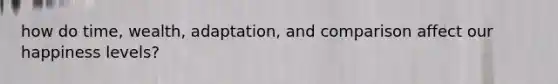 how do time, wealth, adaptation, and comparison affect our happiness levels?