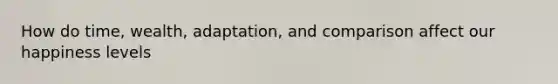 How do time, wealth, adaptation, and comparison affect our happiness levels