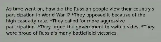 As time went on, how did the Russian people view their country's participation in World War I? *They opposed it because of the high casualty rate. *They called for more aggressive participation. *They urged the government to switch sides. *They were proud of Russia's many battlefield victories.