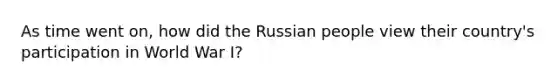 As time went on, how did the Russian people view their country's participation in World War I?