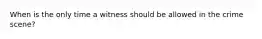 When is the only time a witness should be allowed in the crime scene?