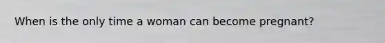When is the only time a woman can become pregnant?
