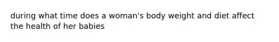 during what time does a woman's body weight and diet affect the health of her babies