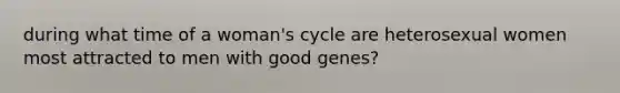 during what time of a woman's cycle are heterosexual women most attracted to men with good genes?