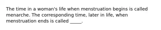 The time in a woman's life when menstruation begins is called menarche. The corresponding time, later in life, when menstruation ends is called _____.