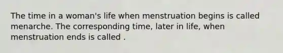 The time in a woman's life when menstruation begins is called menarche. The corresponding time, later in life, when menstruation ends is called .