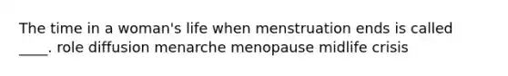 The time in a woman's life when menstruation ends is called ____. role diffusion menarche menopause midlife crisis