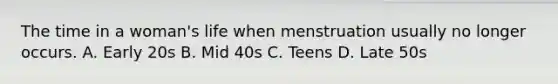 The time in a woman's life when menstruation usually no longer occurs. A. Early 20s B. Mid 40s C. Teens D. Late 50s