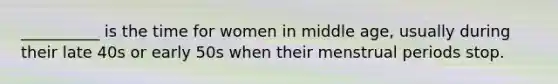 __________ is the time for women in middle age, usually during their late 40s or early 50s when their menstrual periods stop.