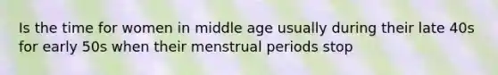 Is the time for women in middle age usually during their late 40s for early 50s when their menstrual periods stop