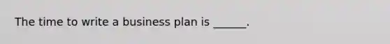 The time to write a business plan is ______.