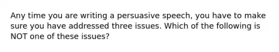 Any time you are writing a persuasive speech, you have to make sure you have addressed three issues. Which of the following is NOT one of these issues?