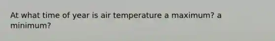 At what time of year is air temperature a maximum? a minimum?