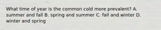 What time of year is the common cold more prevalent? A. summer and fall B. spring and summer C. fall and winter D. winter and spring