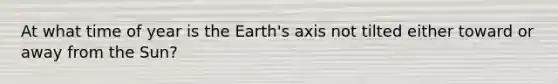 At what time of year is the Earth's axis not tilted either toward or away from the Sun?