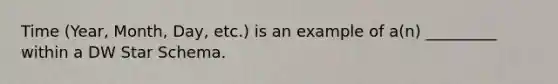 Time (Year, Month, Day, etc.) is an example of a(n) _________ within a DW Star Schema.