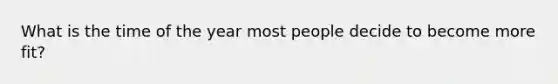 What is the time of the year most people decide to become more fit?