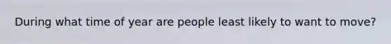During what time of year are people least likely to want to move?