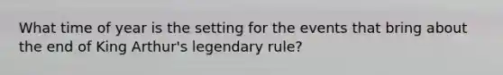What time of year is the setting for the events that bring about the end of King Arthur's legendary rule?