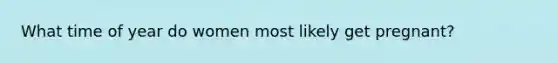 What time of year do women most likely get pregnant?