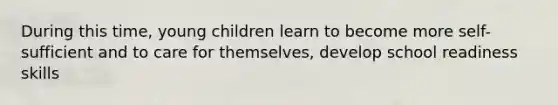 During this time, young children learn to become more self-sufficient and to care for themselves, develop school readiness skills