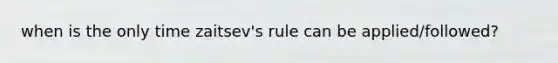 when is the only time zaitsev's rule can be applied/followed?