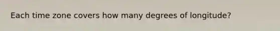 Each time zone covers how many degrees of longitude?