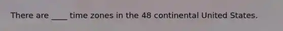 There are ____ time zones in the 48 continental United States.