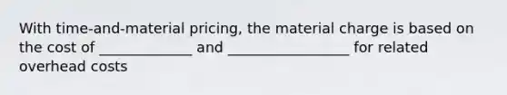 With time-and-material pricing, the material charge is based on the cost of _____________ and _________________ for related overhead costs