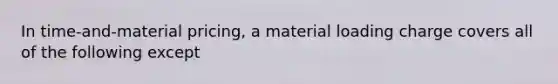 In time-and-material pricing, a material loading charge covers all of the following except