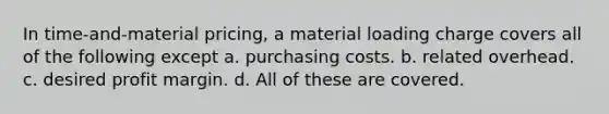 In time-and-material pricing, a material loading charge covers all of the following except a. purchasing costs. b. related overhead. c. desired profit margin. d. All of these are covered.