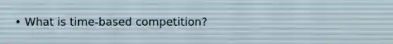 • What is time-based competition?