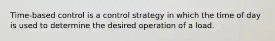 Time-based control is a control strategy in which the time of day is used to determine the desired operation of a load.