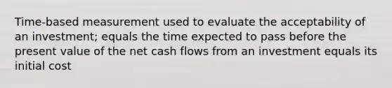 Time-based measurement used to evaluate the acceptability of an investment; equals the time expected to pass before the present value of the net cash flows from an investment equals its initial cost