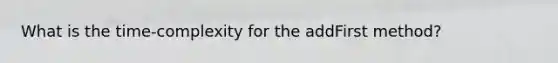 What is the time-complexity for the addFirst method?