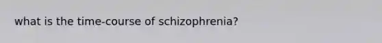 what is the time-course of schizophrenia?