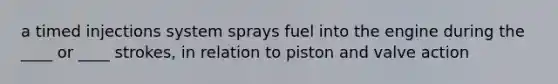 a timed injections system sprays fuel into the engine during the ____ or ____ strokes, in relation to piston and valve action