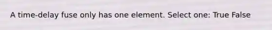 A time-delay fuse only has one element. Select one: True False