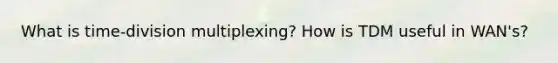 What is time-division multiplexing? How is TDM useful in WAN's?